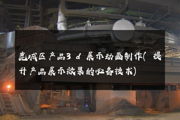 鹿城区产品3d展示动画制作(提升产品展示效果的必备技术)