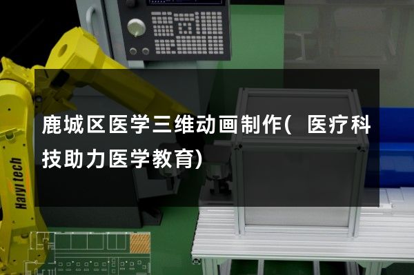 鹿城区医学三维动画制作(医疗科技助力医学教育)