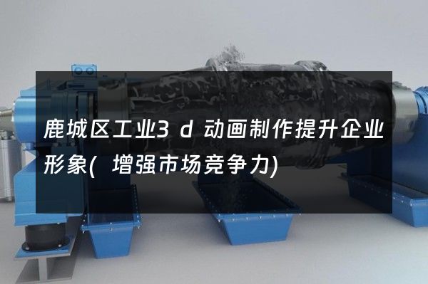 鹿城区工业3d动画制作提升企业形象(增强市场竞争力)