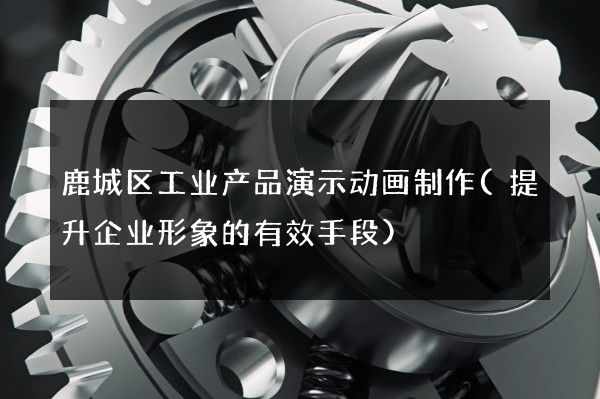 鹿城区工业产品演示动画制作(提升企业形象的有效手段)