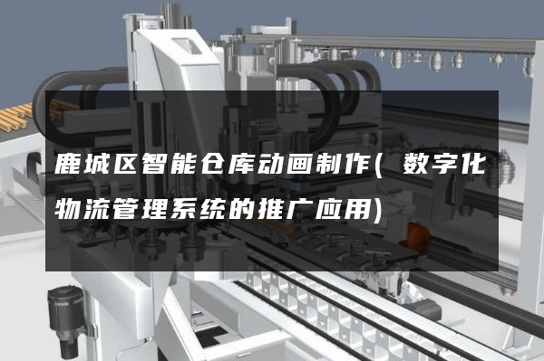 鹿城区智能仓库动画制作(数字化物流管理系统的推广应用)