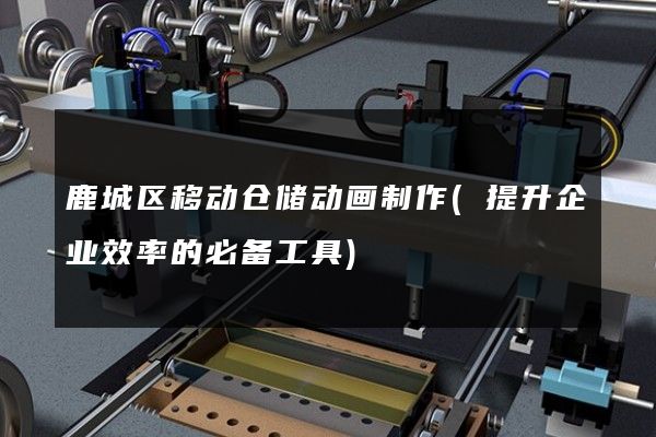 鹿城区移动仓储动画制作(提升企业效率的必备工具)