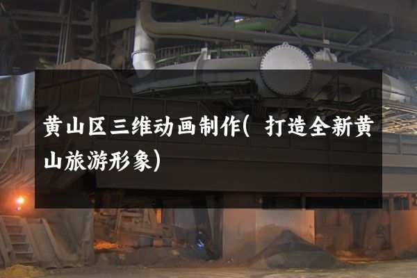 黄山区三维动画制作(打造全新黄山旅游形象)