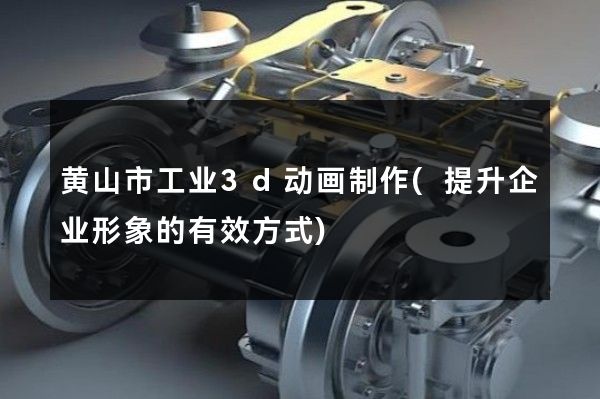 黄山市工业3d动画制作(提升企业形象的有效方式)