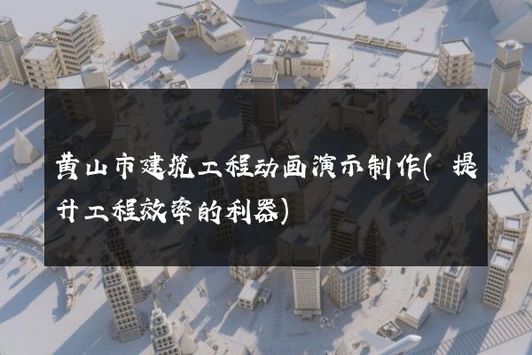 黄山市建筑工程动画演示制作(提升工程效率的利器)