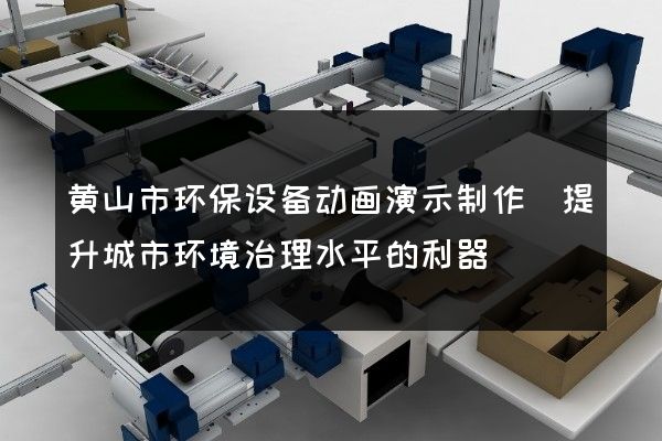 黄山市环保设备动画演示制作(提升城市环境治理水平的利器)