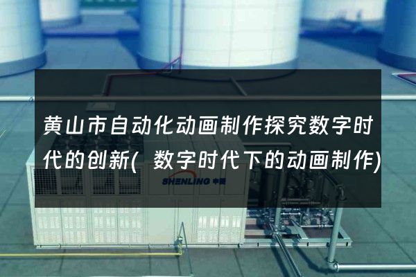 黄山市自动化动画制作探究数字时代的创新(数字时代下的动画制作)