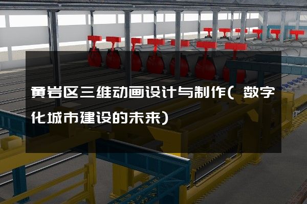 黄岩区三维动画设计与制作(数字化城市建设的未来)