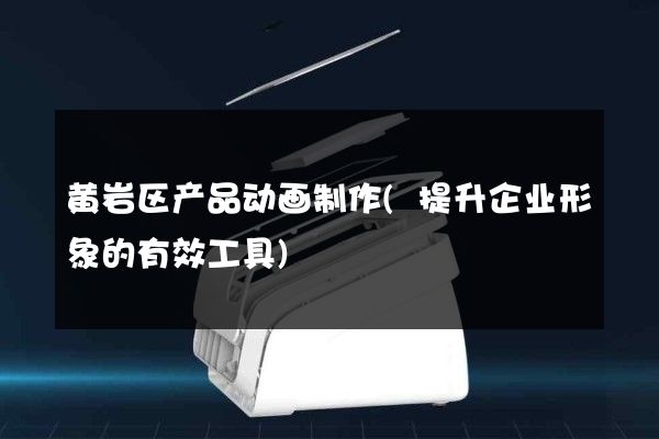 黄岩区产品动画制作(提升企业形象的有效工具)