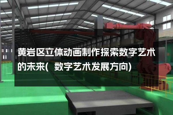 黄岩区立体动画制作探索数字艺术的未来(数字艺术发展方向)