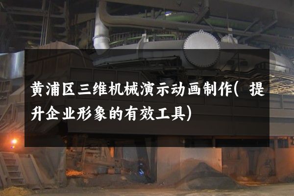 黄浦区三维机械演示动画制作(提升企业形象的有效工具)