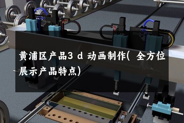 黄浦区产品3d动画制作(全方位展示产品特点)