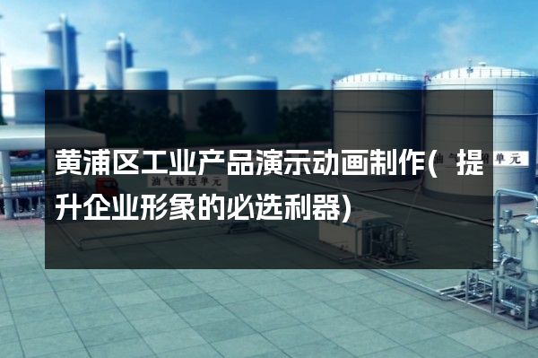 黄浦区工业产品演示动画制作(提升企业形象的必选利器)