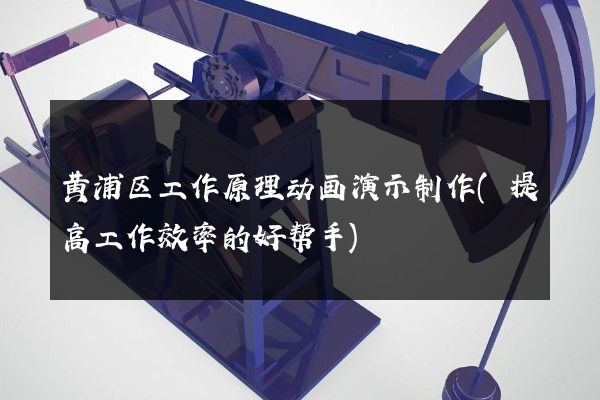 黄浦区工作原理动画演示制作(提高工作效率的好帮手)