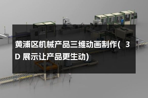 黄浦区机械产品三维动画制作(3D展示让产品更生动)