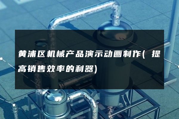 黄浦区机械产品演示动画制作(提高销售效率的利器)