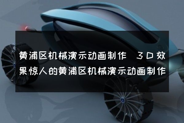 黄浦区机械演示动画制作(3D效果惊人的黄浦区机械演示动画制作)