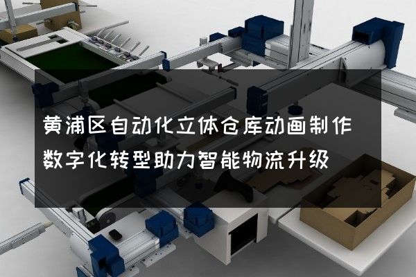 黄浦区自动化立体仓库动画制作(数字化转型助力智能物流升级)