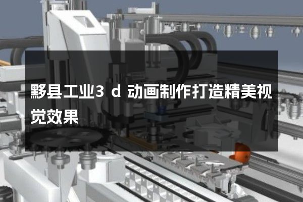 黟县工业3d动画制作打造精美视觉效果