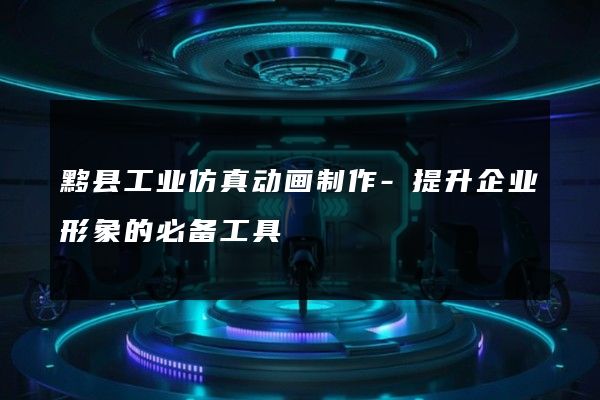 黟县工业仿真动画制作-提升企业形象的必备工具