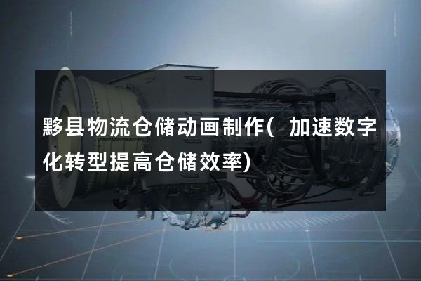 黟县物流仓储动画制作(加速数字化转型提高仓储效率)