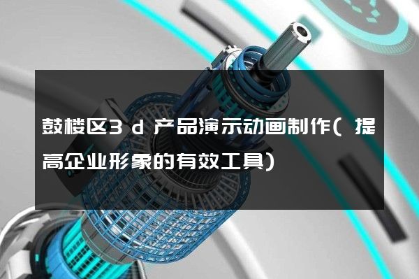 鼓楼区3d产品演示动画制作(提高企业形象的有效工具)