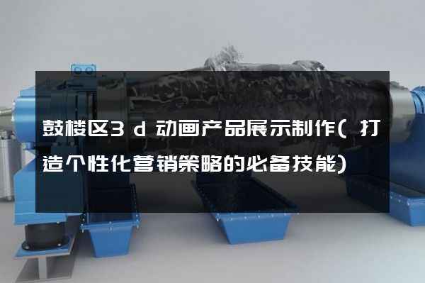 鼓楼区3d动画产品展示制作(打造个性化营销策略的必备技能)