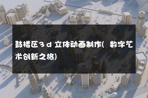 鼓楼区3d立体动画制作(数字艺术创新之旅)