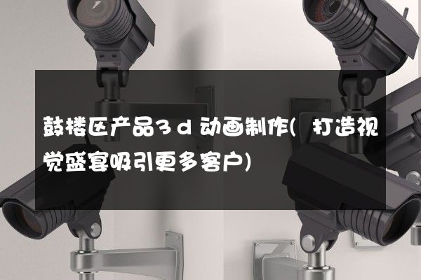 鼓楼区产品3d动画制作(打造视觉盛宴吸引更多客户)