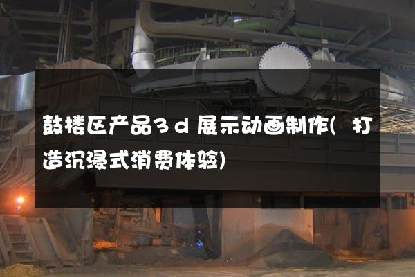 鼓楼区产品3d展示动画制作(打造沉浸式消费体验)