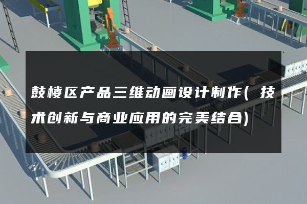 鼓楼区产品三维动画设计制作(技术创新与商业应用的完美结合)