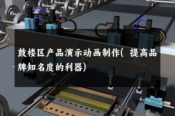 鼓楼区产品演示动画制作(提高品牌知名度的利器)