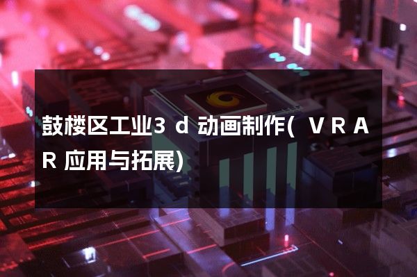 鼓楼区工业3d动画制作(VRAR应用与拓展)