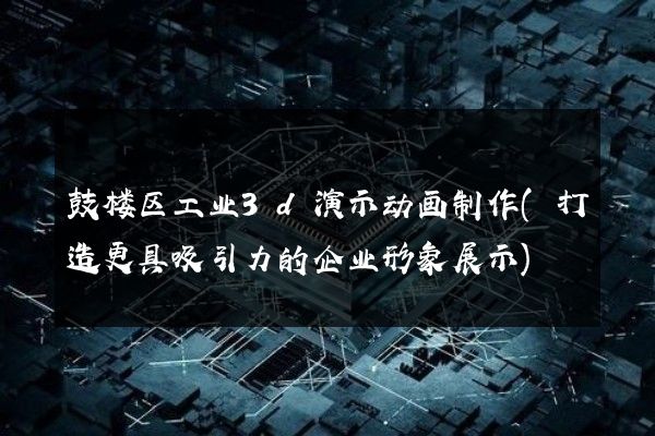 鼓楼区工业3d演示动画制作(打造更具吸引力的企业形象展示)