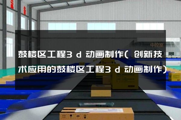 鼓楼区工程3d动画制作(创新技术应用的鼓楼区工程3d动画制作)