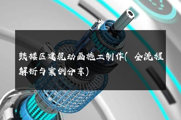 鼓楼区建筑动画施工制作(全流程解析与案例分享)