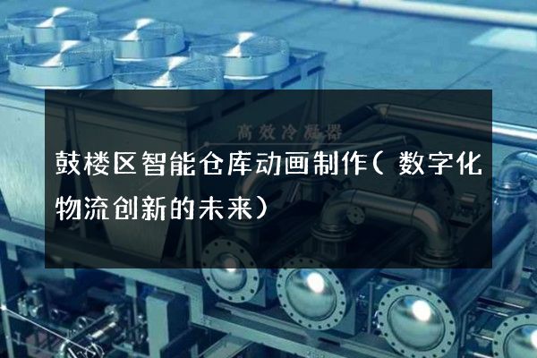 鼓楼区智能仓库动画制作(数字化物流创新的未来)