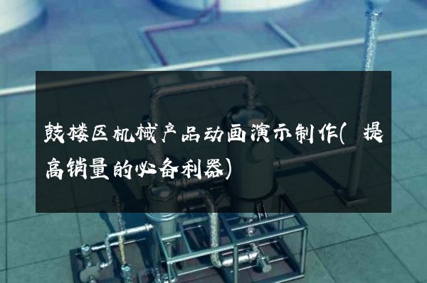 鼓楼区机械产品动画演示制作(提高销量的必备利器)