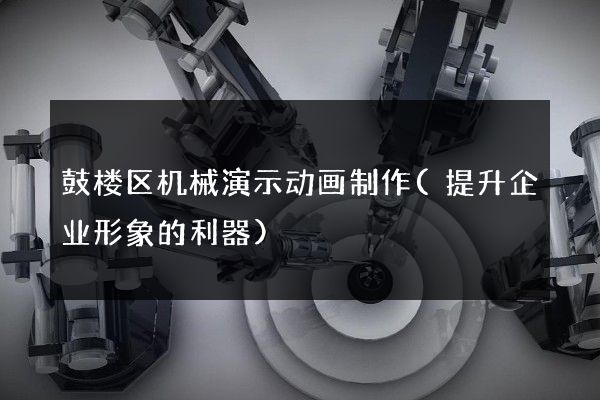 鼓楼区机械演示动画制作(提升企业形象的利器)