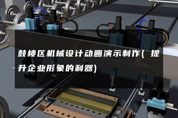 鼓楼区机械设计动画演示制作(提升企业形象的利器)