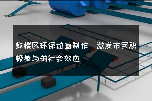 鼓楼区环保动画制作(激发市民积极参与的社会效应)