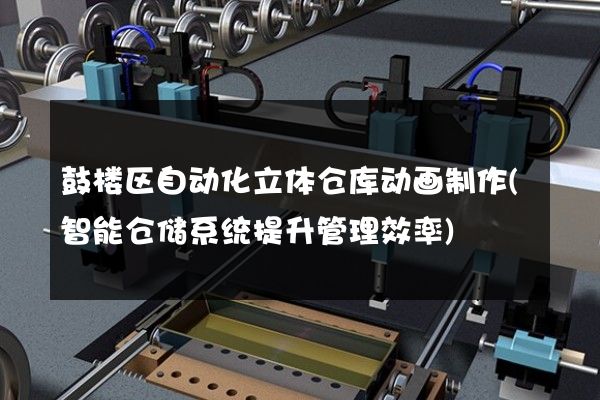 鼓楼区自动化立体仓库动画制作(智能仓储系统提升管理效率)