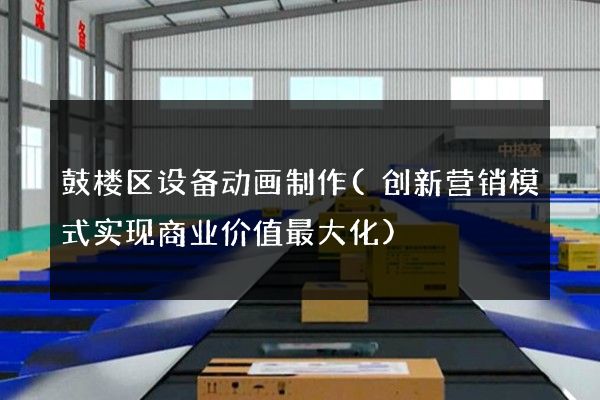 鼓楼区设备动画制作(创新营销模式实现商业价值最大化)