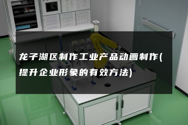 龙子湖区制作工业产品动画制作(提升企业形象的有效方法)