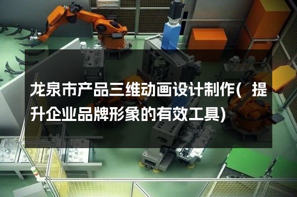 龙泉市产品三维动画设计制作(提升企业品牌形象的有效工具)