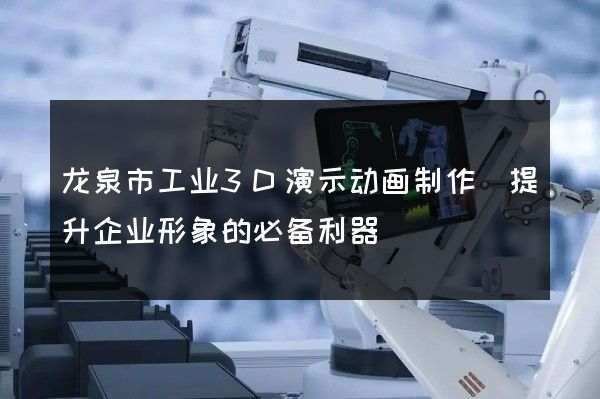 龙泉市工业3D演示动画制作(提升企业形象的必备利器)