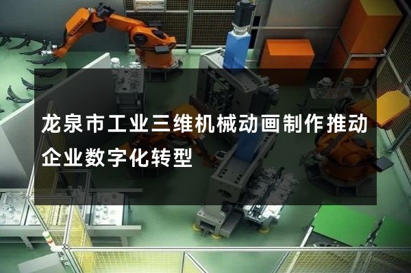 龙泉市工业三维机械动画制作推动企业数字化转型