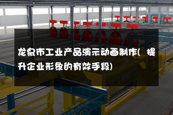 龙泉市工业产品演示动画制作(提升企业形象的有效手段)