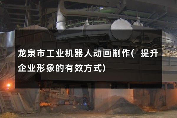 龙泉市工业机器人动画制作(提升企业形象的有效方式)