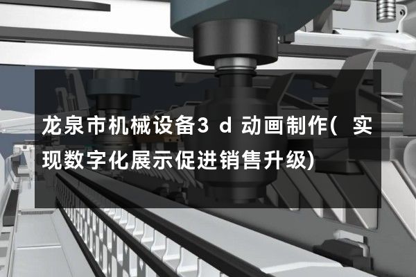 龙泉市机械设备3d动画制作(实现数字化展示促进销售升级)